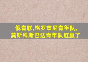 俄青联,格罗兹尼青年队,莫斯科斯巴达青年队谁赢了