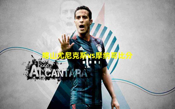 喀山尤尼克斯vs摩纳哥比分