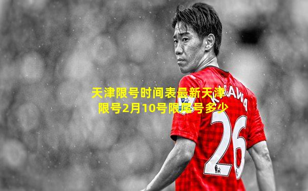 天津限号时间表最新天津限号2月10号限尾号多少