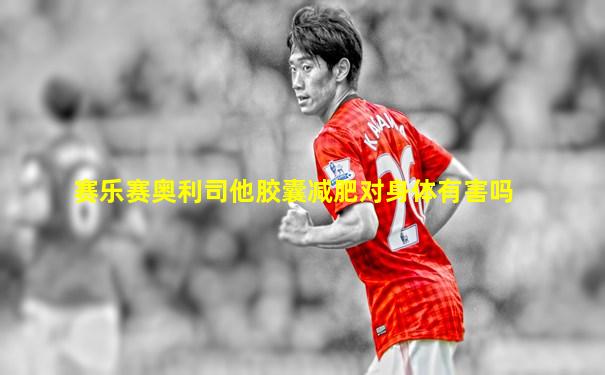 赛乐赛奥利司他胶囊减肥对身体有害吗