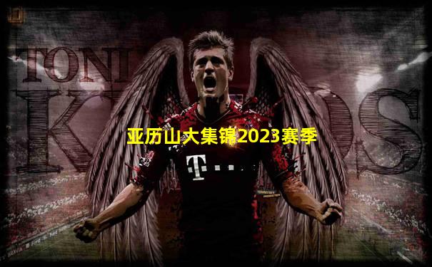亚历山大集锦2023赛季